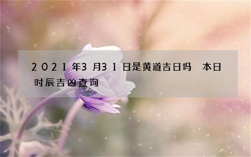 2021年3月31日是黄道吉日吗 本日时辰吉凶查询